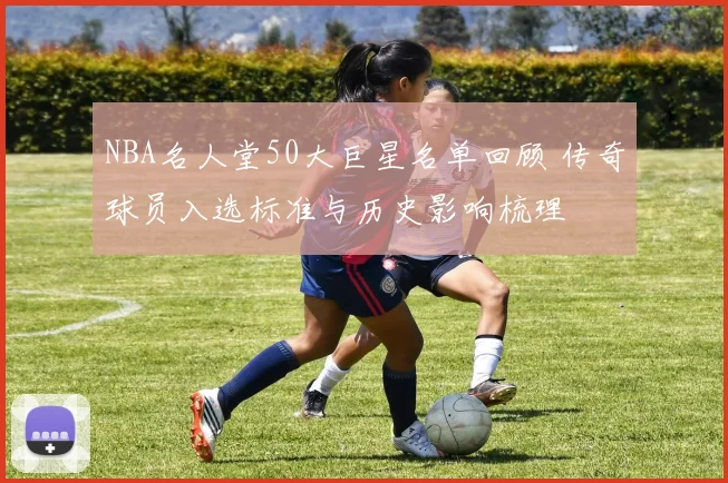 NBA名人堂50大巨星名单回顾 传奇球员入选标准与历史影响梳理