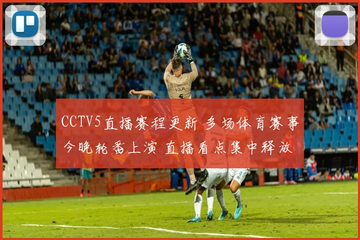 CCTV5直播赛程更新 多场体育赛事今晚轮番上演 直播看点集中释放