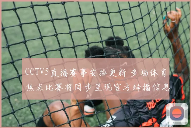 CCTV5直播赛事安排更新 多场体育焦点比赛将同步呈现官方转播信息