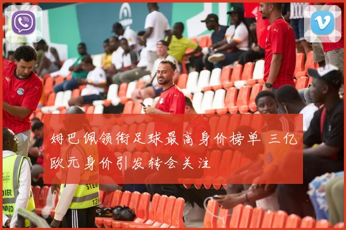 姆巴佩领衔足球最高身价榜单 三亿欧元身价引发转会关注