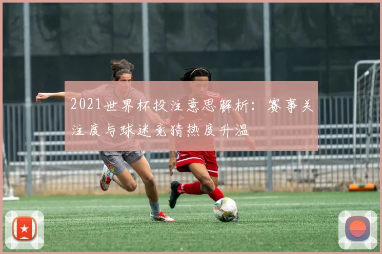 2021世界杯投注意思解析:赛事关注度与球迷竞猜热度升温