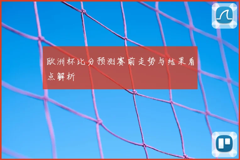 欧洲杯比分预测赛前走势与结果看点解析