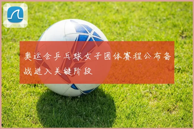 奥运会乒乓球女子团体赛程公布备战进入关键阶段