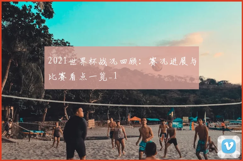 2021世界杯战况回顾:赛况进展与比赛看点一览_1