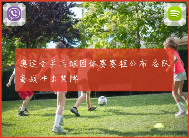 奥运会乒乓球团体赛赛程公布 各队备战冲击奖牌