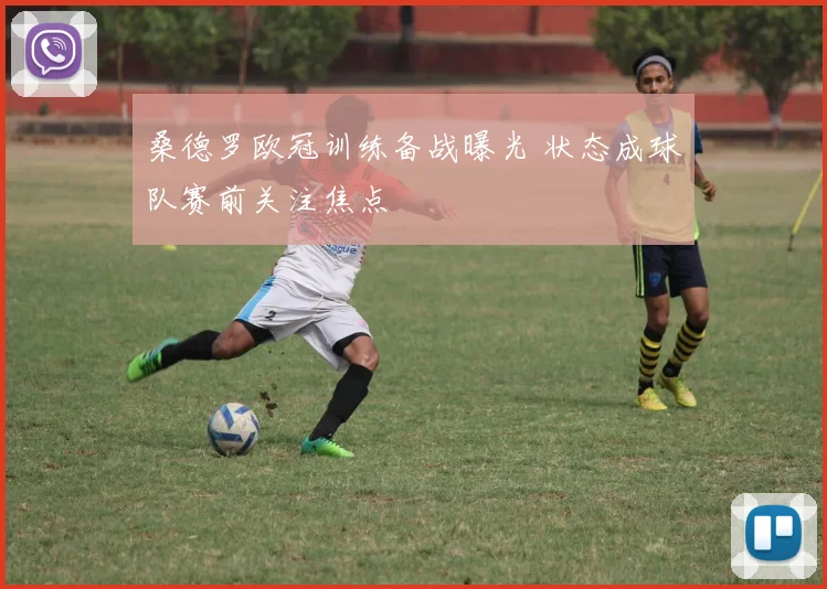 桑德罗欧冠训练备战曝光 状态成球队赛前关注焦点