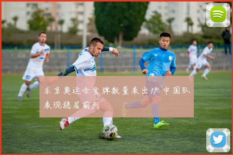 东京奥运会金牌数量表出炉 中国队表现稳居前列