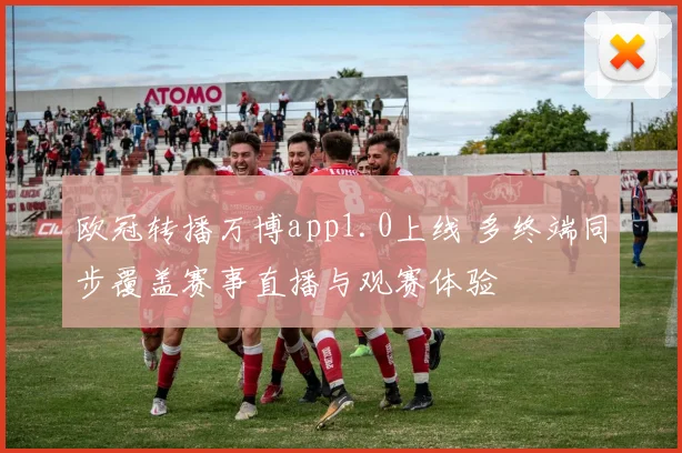 欧冠转播万博app1.0上线 多终端同步覆盖赛事直播与观赛体验
