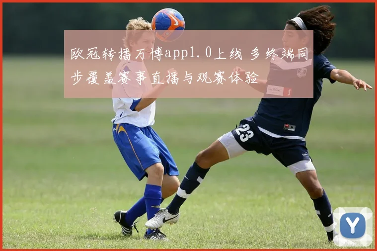 欧冠转播万博app1.0上线 多终端同步覆盖赛事直播与观赛体验