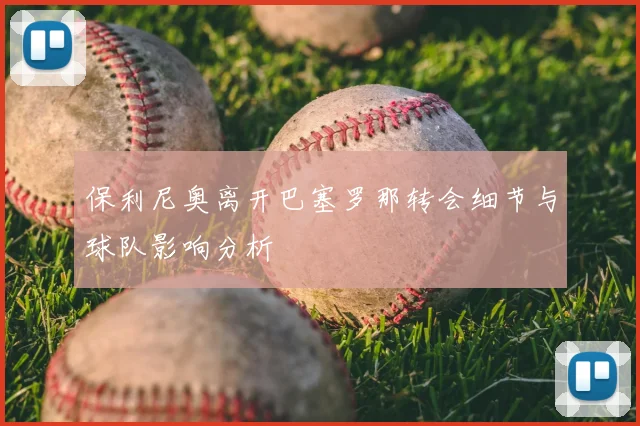 保利尼奥离开巴塞罗那转会细节与球队影响分析