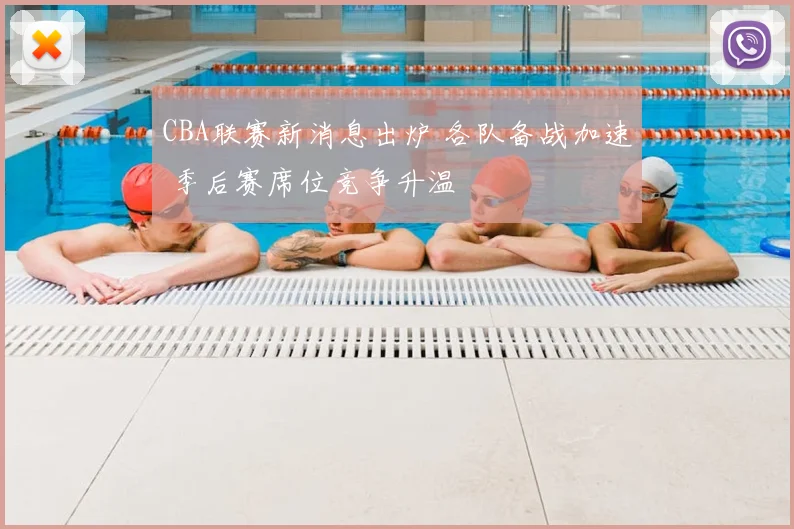 CBA联赛新消息出炉 各队备战加速 季后赛席位竞争升温