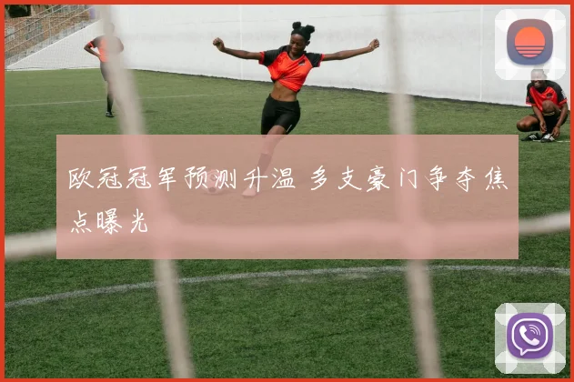 欧冠冠军预测升温 多支豪门争夺焦点曝光