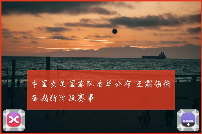 中国女足国家队名单公布 王霜领衔备战新阶段赛事