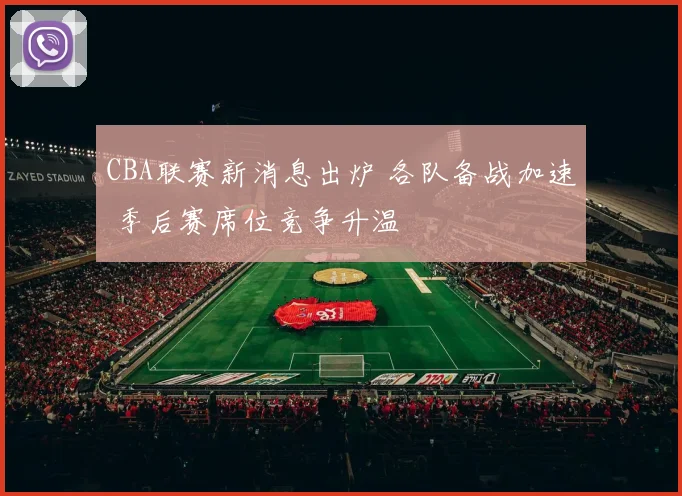 CBA联赛新消息出炉 各队备战加速 季后赛席位竞争升温