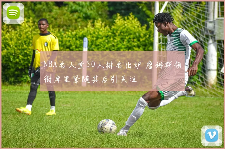 NBA名人堂50人排名出炉 詹姆斯领衔库里紧随其后引关注