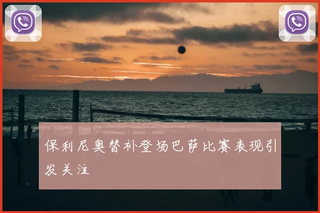 保利尼奥替补登场巴萨比赛表现引发关注