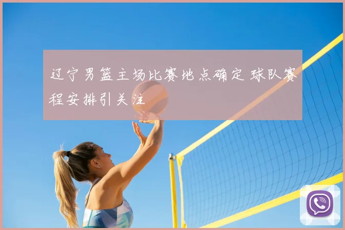 辽宁男篮主场比赛地点确定 球队赛程安排引关注