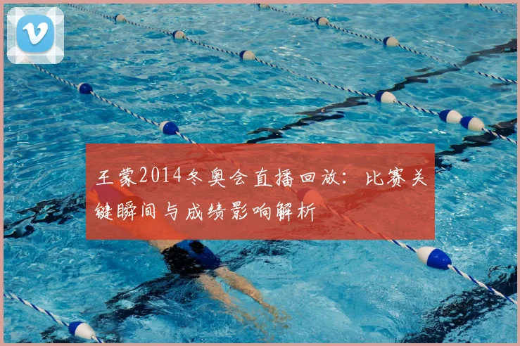 王蒙2014冬奥会直播回放：比赛关键瞬间与成绩影响解析